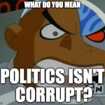 What Do You Mean...Cyborg | WHAT DO YOU MEAN POLITICS ISN'T CORRUPT? | image tagged in what do you meancyborg | made w/ Imgflip meme maker