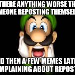 WTF Luigi | IS THERE ANYTHING WORSE THAN SOMEONE REPOSTING THEMSELVES AND THEN A FEW MEMES LATER, COMPLAINING ABOUT REPOSTS? | image tagged in wtf luigi | made w/ Imgflip meme maker