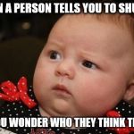 Baby Eating Phone | WHEN A PERSON TELLS YOU TO SHUT UP AND YOU WONDER WHO THEY THINK THEY ARE | image tagged in baby eating phone | made w/ Imgflip meme maker