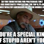 Teabaggers hurting themselves. | SO YOU THINK VOTING FOR POLITICIANS THAT  ARE CONSTANTLY PROTECTING THE TOP 0.2% OF THE MOST WEALTHY AMERICANS HELPS THE MIDDLE CLASS? YOU'R | image tagged in sam elliot special kind of stupid teabaggers 1 | made w/ Imgflip meme maker