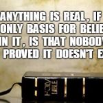 No proof | ANYTHING  IS  REAL ,  IF  THE  ONLY  BASIS  FOR  BELIEVING  IN  IT ,  IS  THAT  NOBODY  HAS  PROVED  IT  DOESN'T  EXIST. | image tagged in bible,religious | made w/ Imgflip meme maker