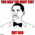 Not Bad | YOU BEAT THE IDIOT TEST NOT BAD | image tagged in not bad | made w/ Imgflip meme maker