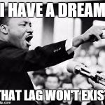 martin luther king | I HAVE A DREAM THAT LAG WON'T EXIST | image tagged in martin luther king | made w/ Imgflip meme maker