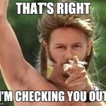 Joe dirt | THAT'S RIGHT I'M CHECKING YOU OUT | image tagged in joe dirt | made w/ Imgflip meme maker