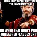 Angry Old Moses | BACK IN MY DAY WE PROTESTED THE GOVERNMENT TOO AND WHEN THAT DIDN'T WORK WE UNLEASHED PLAGUES ON THEM | image tagged in angry old moses | made w/ Imgflip meme maker