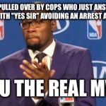 You The Real MVP | TO THE GUY PULLED OVER BY COPS WHO JUST ANSWERS THEIR QUESTIONS WITH "YES SIR" AVOIDING AN ARREST AND A BEATING YOU THE REAL MVP | image tagged in memes,you the real mvp | made w/ Imgflip meme maker