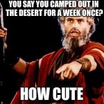 Angry Old Moses | YOU SAY YOU CAMPED OUT IN THE DESERT FOR A WEEK ONCE? HOW CUTE | image tagged in angry old moses | made w/ Imgflip meme maker
