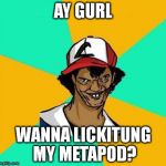 Dat Ash | AY GURL WANNA LICKITUNG MY METAPOD? | image tagged in dat ash | made w/ Imgflip meme maker