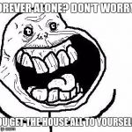 You Get Your House All to Yourself! | FOREVER ALONE? DON'T WORRY! YOU GET THE HOUSE ALL TO YOURSELF! | image tagged in forever alone happy | made w/ Imgflip meme maker