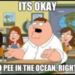 peter griffin | ITS OKAY TO PEE IN THE OCEAN, RIGHT? | image tagged in peter griffin | made w/ Imgflip meme maker
