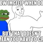 Feels Everywhere | I KNOW IMGFLIP WHEN DOWN BUT THAT DOESN'T MEAN YOU HAVE TO CRY | image tagged in feels everywhere,memes,funny | made w/ Imgflip meme maker