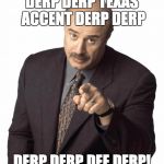 dr. phil says derp, or somethin, i can't tell, he doesn't speak english very well. | DERP DERP TEXAS ACCENT DERP DERP DERP DERP DEE DERP! | image tagged in dr philz,dr phil,derp,texas,texan | made w/ Imgflip meme maker