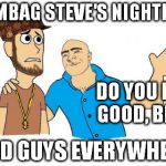 I like this template :D  | SCUMBAG STEVE'S NIGHTMARE GOOD GUYS EVERYWHERE... DO YOU FEEL GOOD, BRO? | image tagged in good guys everywhere,scumbag steve,good guy greg | made w/ Imgflip meme maker