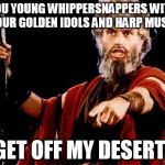 Angry Old Moses | YOU YOUNG WHIPPERSNAPPERS WITH YOUR GOLDEN IDOLS AND HARP MUSIC GET OFF MY DESERT! | image tagged in angry old moses | made w/ Imgflip meme maker