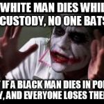 Things have gotten pretty crazy in Baltimore | IF A WHITE MAN DIES WHILE IN POLICE CUSTODY, NO ONE BATS AN EYE BUT IF A BLACK MAN DIES IN POLICE CUSTODY, AND EVERYONE LOSES THEIR MINDS | image tagged in everyone loses their minds | made w/ Imgflip meme maker