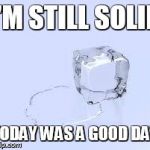 Ice Cube | I'M STILL SOLID TODAY WAS A GOOD DAY | image tagged in ice cube | made w/ Imgflip meme maker