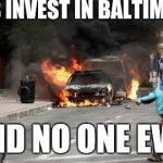 Baltimore Riots | LET'S INVEST IN BALTIMORE! SAID NO ONE EVER | image tagged in baltimore riots | made w/ Imgflip meme maker