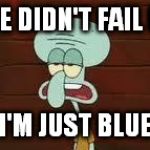encompassing sadness | SHE DIDN'T FAIL ME I'M JUST BLUE | image tagged in squidward,memes | made w/ Imgflip meme maker