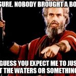 Angry Old Moses | OH SURE. NOBODY BROUGHT A BOAT? I GUESS YOU EXPECT ME TO JUST PART THE WATERS OR SOMETHING?!?! | image tagged in angry old moses | made w/ Imgflip meme maker