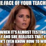 WTF | THE FACE OF YOUR TEACHER WHEN IT'S ALMOST TESTING DAY AND SHE REALISES THAT YOU DON'T EVEN KNOW HOW TO WRITE | image tagged in wtf | made w/ Imgflip meme maker