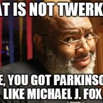 Captain Told a Hoe | THAT IS NOT TWERKING HOE, YOU GOT PARKINSONS LIKE MICHAEL J. FOX | image tagged in captain told a hoe | made w/ Imgflip meme maker