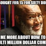 Captain Told a Hoe | YOU BOUGHT FIFA 15 FOR SIXTY DOLLARS TELL ME MORE ABOUT HOW TO RUN A MULTI MILLION DOLLAR COMPANY | image tagged in captain told a hoe | made w/ Imgflip meme maker