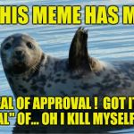 Seal of Approval | THIS MEME HAS MY SEAL OF APPROVAL !  GOT IT? "SEAL" OF... OH I KILL MYSELF. LOL | image tagged in seal | made w/ Imgflip meme maker