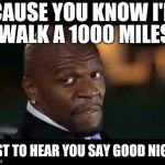 latrel terry crews | CAUSE YOU KNOW I'D WALK A 1000 MILES JUST TO HEAR YOU SAY GOOD NIGHT | image tagged in latrel terry crews | made w/ Imgflip meme maker