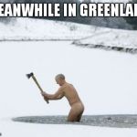 AxeFishing | MEANWHILE IN GREENLAND | image tagged in axefishing | made w/ Imgflip meme maker