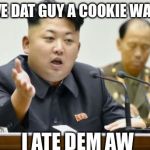 kim jong un | GIVE DAT GUY A COOKIE WAIT... I ATE DEM AW | image tagged in kim jong un | made w/ Imgflip meme maker