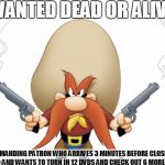 Yosemite Sam | WANTED DEAD OR ALIVE! DEMANDING PATRON WHO ARRIVES 3 MINUTES BEFORE CLOSING AND WANTS TO TURN IN 12 DVDS AND CHECK OUT 6 MORE | image tagged in yosemite sam | made w/ Imgflip meme maker