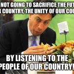 Ed Miliband | "I'M NOT GOING TO SACRIFICE THE FUTURE OF OUR COUNTRY, THE UNITY OF OUR COUNTRY... BY LISTENING TO THE PEOPLE OF OUR COUNTRY!" | image tagged in ed miliband,politics | made w/ Imgflip meme maker