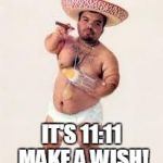 mexican dwarf | IT'S 11:11 MAKE A WISH! | image tagged in mexican dwarf | made w/ Imgflip meme maker