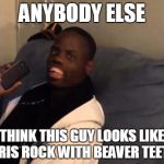 Like srsly. | ANYBODY ELSE THINK THIS GUY LOOKS LIKE CHRIS ROCK WITH BEAVER TEETH? | image tagged in welven da great | made w/ Imgflip meme maker