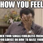 Bill Cosby facepalm | HOW YOU FEEL WHEN YOUR SINGLE/CHILDLESS FRIENDS GIVE YOU ADVICE ON HOW TO RAISE YOUR KIDS. | image tagged in bill cosby facepalm | made w/ Imgflip meme maker