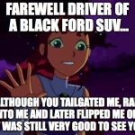 As A Cyclist...This Happens To Me All The Time...No Joke | FAREWELL DRIVER OF A BLACK FORD SUV... ALTHOUGH YOU TAILGATED ME, RAN INTO ME AND LATER FLIPPED ME OFF; IT WAS STILL VERY GOOD TO SEE YOU | image tagged in happy starfire | made w/ Imgflip meme maker