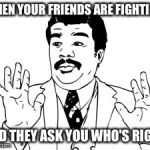 Neil deGrasse Tyson | WHEN YOUR FRIENDS ARE FIGHTING AND THEY ASK YOU WHO'S RIGHT | image tagged in memes,neil degrasse tyson | made w/ Imgflip meme maker