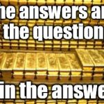 gold bars | The answers are in the questions... not in the answers... | image tagged in gold bars | made w/ Imgflip meme maker