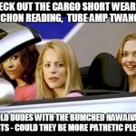 Mean girls | CHECK OUT THE CARGO SHORT WEARING PYNCHON READING,  TUBE AMP TWANGING OLD DUDES WITH THE BUMCHED HAWAIIAN SHIRTS - COULD THEY BE MORE PATHET | image tagged in mean girls | made w/ Imgflip meme maker