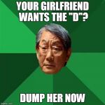 high expectations asian dad | YOUR GIRLFRIEND WANTS THE "D"? DUMP HER NOW | image tagged in high expectations asian dad | made w/ Imgflip meme maker