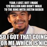 Manny | YEAH, I LOST. BUT I MADE 120 MILLION AND DIDN'T WALK TO THE RING WITH JUSTIN BIEBER SO I GOT THAT GOING FOR ME WHICH IS NICE | image tagged in manny,pacquiao | made w/ Imgflip meme maker