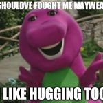 Barney | YOU SHOULDVE FOUGHT ME MAYWEATHER I LIKE HUGGING TOO | image tagged in barney | made w/ Imgflip meme maker