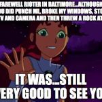 It Was...Still Very Good To See You | FAREWELL RIOTER IN BALTIMORE...ALTHOUGH YOU DID PUNCH ME, BROKE MY WINDOWS, STOLE MY TV AND CAMERA AND THEN THREW A ROCK AT ME... IT WAS...S | image tagged in it wasstill very good to see you,starfire | made w/ Imgflip meme maker