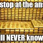 gold bars | If you stop at the answer... You will NEVER know Truth. | image tagged in gold bars | made w/ Imgflip meme maker