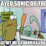 Please hit me as hard as you can | I PLAYED SONIC 06 TODAY PLEASE HIT ME AS HARD AS YOU CAN | image tagged in please hit me as hard as you can | made w/ Imgflip meme maker