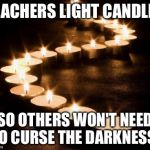 Candles in the Darkness | TEACHERS LIGHT CANDLES SO OTHERS WON'T NEED TO CURSE THE DARKNESS. | image tagged in candles in the darkness | made w/ Imgflip meme maker