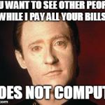 DataBreakup | YOU WANT TO SEE OTHER PEOPLE. WHILE I PAY ALL YOUR BILLS. DOES NOT COMPUTE | image tagged in databreakup | made w/ Imgflip meme maker