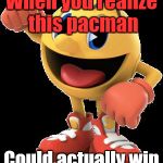 Bithw | When you realize this pacman Could actually win | image tagged in the real pacman | made w/ Imgflip meme maker