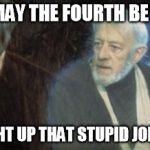 May the Fourth Be With You | YES, YES, MAY THE FOURTH BE WITH YOU WHO THOUGHT UP THAT STUPID JOKE, ANYWAY? | image tagged in obiwan,may,you | made w/ Imgflip meme maker