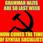 socialist | GRAMMAR NAZIS ARE SO LAST WEEK NOW COMES THE TIME OF SYNTAX SOCIALISTS | image tagged in socialist | made w/ Imgflip meme maker